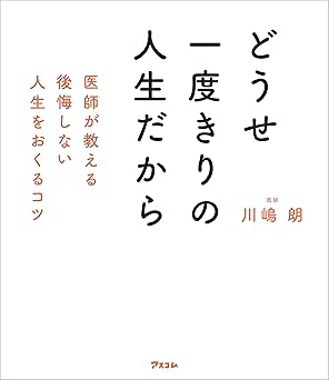 どうせ一度きりの人生だから　医師が教える後悔しない人生をおくるコツ